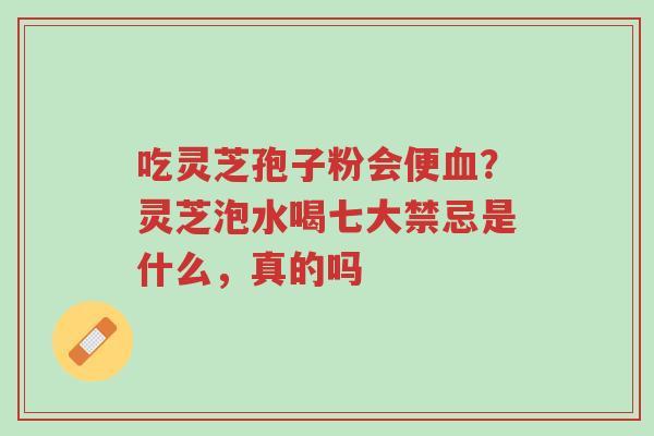 吃灵芝孢子粉会便血?灵芝泡水喝七大禁忌是什么,真的吗-第1张图片-超越 吃灵芝孢子粉会便血?灵芝泡水喝七大禁忌是什么,真的吗-第1张图片-超越