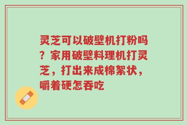 灵芝可以破壁机打粉吗？家用破壁料理机打灵芝，打出来成棉絮状，嚼着硬怎吞吃-第1张图片-超越