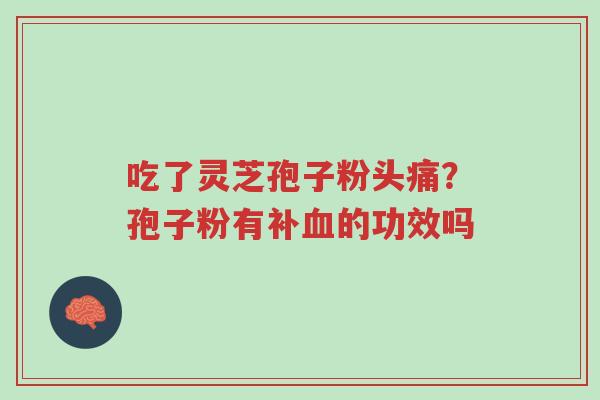 吃了灵芝孢子粉头痛?孢子粉有补血的功效吗-第1张图片-超越 吃了灵芝孢子粉头痛?孢子粉有补血的功效吗-第1张图片-超越