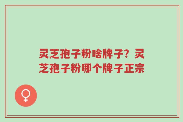 灵芝孢子粉啥牌子?灵芝孢子粉哪个牌子正宗-第1张图片-超越 灵芝孢子粉啥牌子?灵芝孢子粉哪个牌子正宗-第1张图片-超越