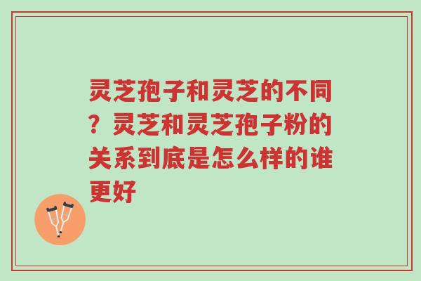 灵芝孢子和灵芝的不同?灵芝和灵芝孢子粉的关系到底是怎么样的谁更好-第1张图片-超越 灵芝孢子和灵芝的不同?灵芝和灵芝孢子粉的关系到底是怎么样的谁更好-第1张图片-超越