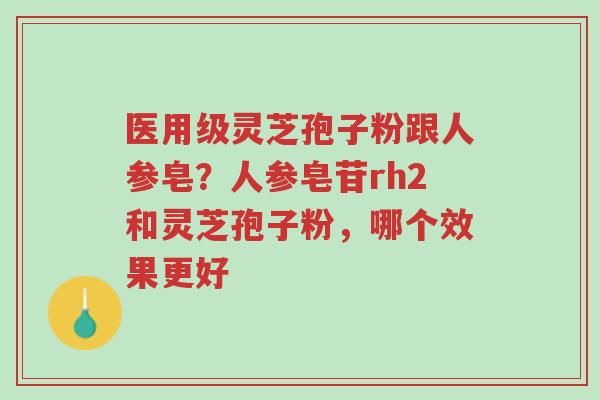 医用级灵芝孢子粉跟人参皂？人参皂苷rh2和灵芝孢子粉，哪个效果更好-第1张图片-超越