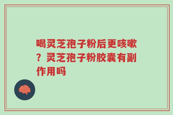 喝灵芝孢子粉后更咳嗽?灵芝孢子粉胶囊有副作用吗-第1张图片-超越 喝灵芝孢子粉后更咳嗽?灵芝孢子粉胶囊有副作用吗-第1张图片-超越