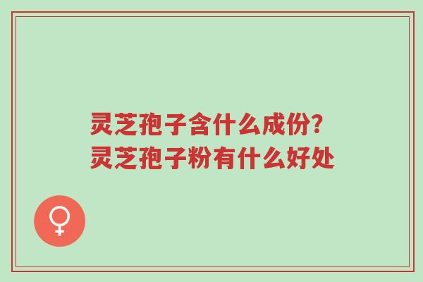 灵芝孢子含什么成份？灵芝孢子粉有什么好处-第1张图片-超越