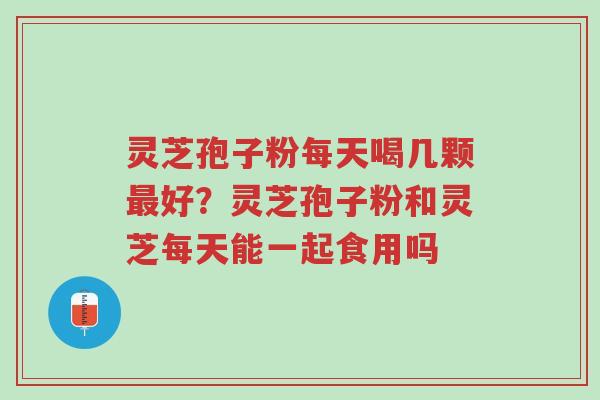 灵芝孢子粉每天喝几颗最好?灵芝孢子粉和灵芝每天能一起食用吗-第1张图片-超越 灵芝孢子粉每天喝几颗最好?灵芝孢子粉和灵芝每天能一起食用吗-第1张图片-超越
