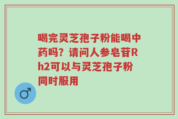 喝完灵芝孢子粉能喝中药吗?请问人参皂苷Rh2可以与灵芝孢子粉同时服用-第1张图片-超越 喝完灵芝孢子粉能喝中药吗?请问人参皂苷Rh2可以与灵芝孢子粉同时服用-第1张图片-超越
