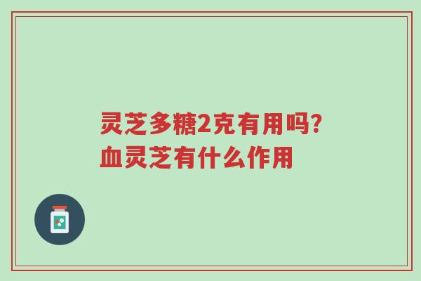 灵芝多糖2克有用吗?血灵芝有什么作用-第1张图片-超越 灵芝多糖2克有用吗?血灵芝有什么作用-第1张图片-超越