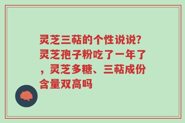 灵芝三萜的个性说说？灵芝孢子粉吃了一年了，灵芝多糖、三萜成份含量双高吗-第1张图片-超越
