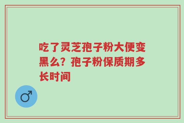 吃了灵芝孢子粉大便变黑么?孢子粉保质期多长时间-第1张图片-超越 吃了灵芝孢子粉大便变黑么?孢子粉保质期多长时间-第1张图片-超越