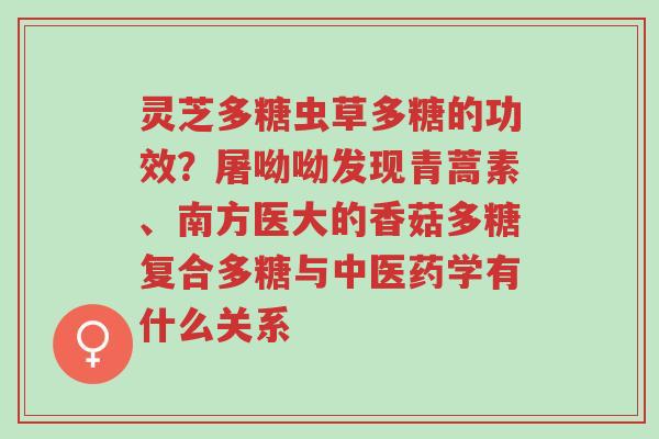 灵芝多糖虫草多糖的功效?屠呦呦发现青蒿素、南方医大的香菇多糖复合多糖与中医药学有什么关系-第1张图片-超越 灵芝多糖虫草多糖的功效?屠呦呦发现青蒿素、南方医大的香菇多糖复合多糖与中医药学有什么关系-第1张图片-超越
