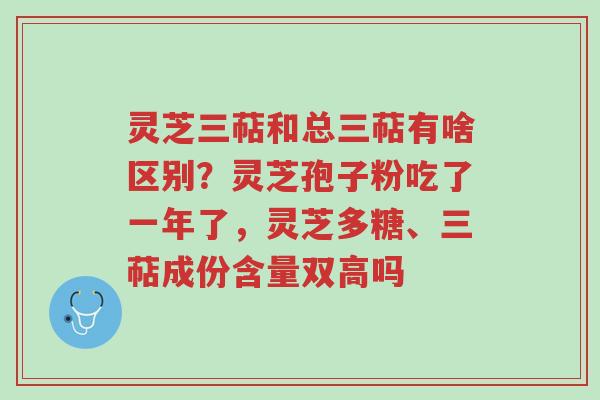 灵芝三萜和总三萜有啥区别?灵芝孢子粉吃了一年了,灵芝多糖、三萜成份含量双高吗-第1张图片-超越 灵芝三萜和总三萜有啥区别?灵芝孢子粉吃了一年了,灵芝多糖、三萜成份含量双高吗-第1张图片-超越