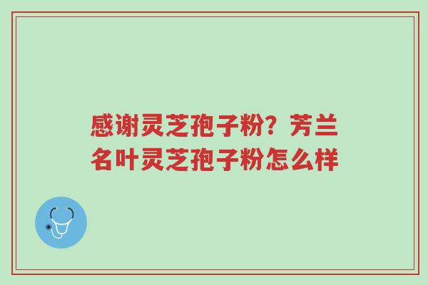 感谢灵芝孢子粉?芳兰名叶灵芝孢子粉怎么样-第1张图片-超越 感谢灵芝孢子粉?芳兰名叶灵芝孢子粉怎么样-第1张图片-超越