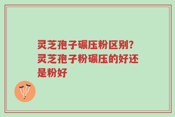 灵芝孢子碾压粉区别?灵芝孢子粉碾压的好还是粉好-第1张图片-超越 灵芝孢子碾压粉区别?灵芝孢子粉碾压的好还是粉好-第1张图片-超越
