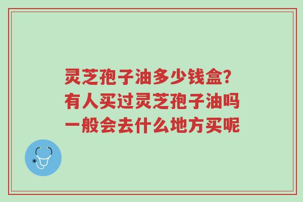 灵芝孢子油多少钱盒?有人买过灵芝孢子油吗一般会去什么地方买呢-第1张图片-超越 灵芝孢子油多少钱盒?有人买过灵芝孢子油吗一般会去什么地方买呢-第1张图片-超越
