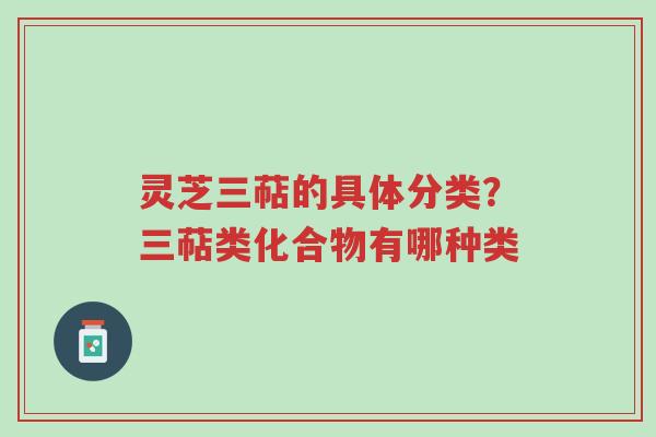 灵芝三萜的具体分类？三萜类化合物有哪种类-第1张图片-超越