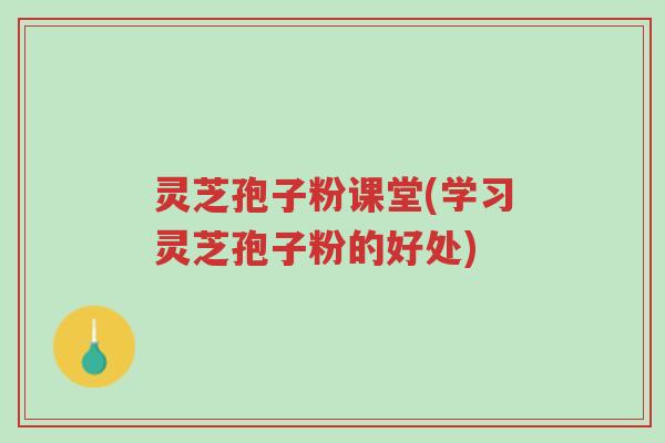 灵芝孢子粉课堂(学习灵芝孢子粉的好处)-第1张图片-超越