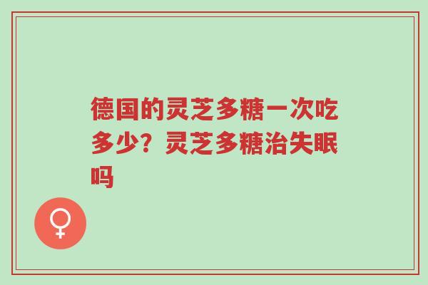 德国的灵芝多糖一次吃多少?灵芝多糖治失眠吗-第1张图片-超越 德国的灵芝多糖一次吃多少?灵芝多糖治失眠吗-第1张图片-超越