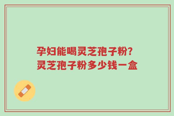 孕妇能喝灵芝孢子粉?灵芝孢子粉多少钱一盒-第1张图片-超越 孕妇能喝灵芝孢子粉?灵芝孢子粉多少钱一盒-第1张图片-超越