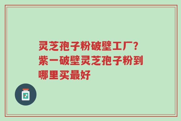 灵芝孢子粉破壁工厂?紫一破壁灵芝孢子粉到哪里买最好-第1张图片-超越 灵芝孢子粉破壁工厂?紫一破壁灵芝孢子粉到哪里买最好-第1张图片-超越