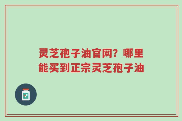 灵芝孢子油官网?哪里能买到正宗灵芝孢子油-第1张图片-超越 灵芝孢子油官网?哪里能买到正宗灵芝孢子油-第1张图片-超越
