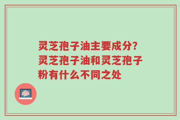 灵芝孢子油主要成分?灵芝孢子油和灵芝孢子粉有什么不同之处-第1张图片-超越 灵芝孢子油主要成分?灵芝孢子油和灵芝孢子粉有什么不同之处-第1张图片-超越