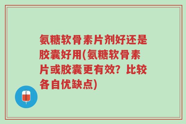 氨糖软骨素片剂好还是胶囊好用(氨糖软骨素片或胶囊更有效?比较各自优缺点)-第1张图片-超越 氨糖软骨素片剂好还是胶囊好用(氨糖软骨素片或胶囊更有效?比较各自优缺点)-第1张图片-超越