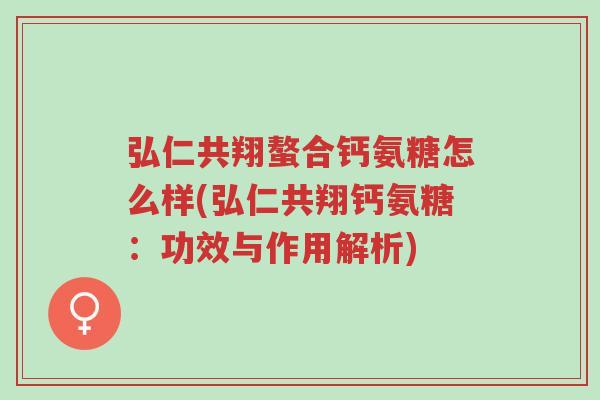 弘仁共翔螯合钙氨糖怎么样(弘仁共翔钙氨糖:功效与作用解析)-第1张图片-超越 弘仁共翔螯合钙氨糖怎么样(弘仁共翔钙氨糖:功效与作用解析)-第1张图片-超越