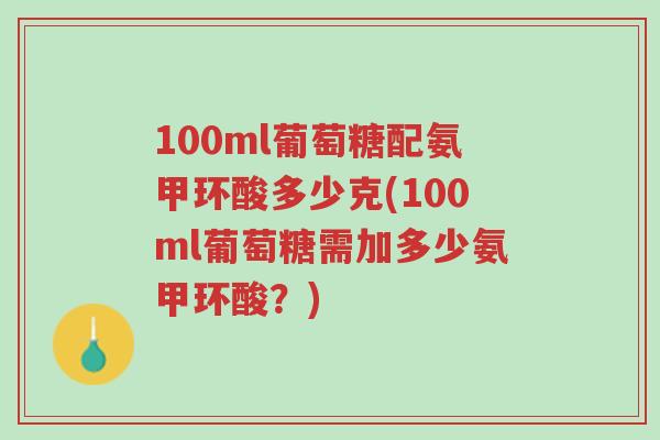 100ml葡萄糖配氨甲环酸多少克(100ml葡萄糖需加多少氨甲环酸?)-第1张图片-超越 100ml葡萄糖配氨甲环酸多少克(100ml葡萄糖需加多少氨甲环酸?)-第1张图片-超越