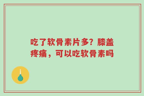 吃了软骨素片多?膝盖疼痛,可以吃软骨素吗-第1张图片-超越 吃了软骨素片多?膝盖疼痛,可以吃软骨素吗-第1张图片-超越