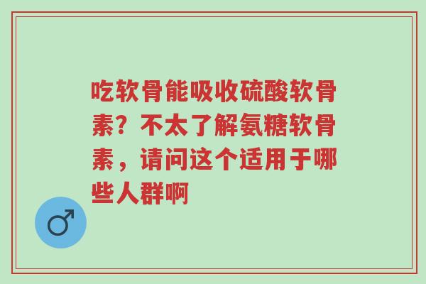 吃软骨能吸收硫酸软骨素?不太了解氨糖软骨素,请问这个适用于哪些人群啊-第1张图片-超越 吃软骨能吸收硫酸软骨素?不太了解氨糖软骨素,请问这个适用于哪些人群啊-第1张图片-超越