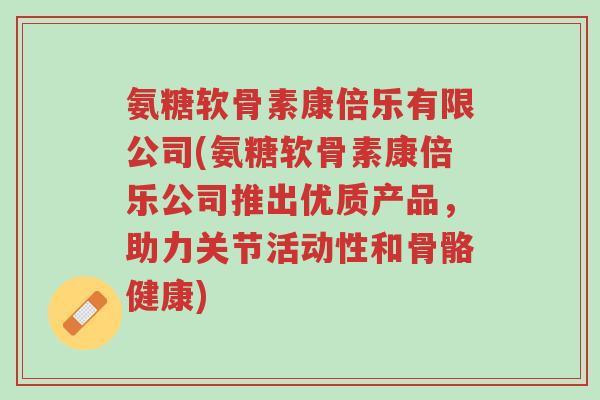 氨糖软骨素康倍乐有限公司(氨糖软骨素康倍乐公司推出优质产品,助力关节活动性和骨骼健康)-第1张图片-超越 氨糖软骨素康倍乐有限公司(氨糖软骨素康倍乐公司推出优质产品,助力关节活动性和骨骼健康)-第1张图片-超越