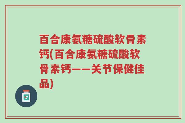 百合康氨糖硫酸软骨素钙(百合康氨糖硫酸软骨素钙——关节保健佳品)-第1张图片-超越