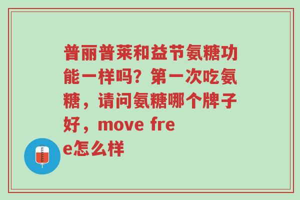 普丽普莱和益节氨糖功能一样吗?第一次吃氨糖,请问氨糖哪个牌子好,move free怎么样-第1张图片-超越 普丽普莱和益节氨糖功能一样吗?第一次吃氨糖,请问氨糖哪个牌子好,move free怎么样-第1张图片-超越