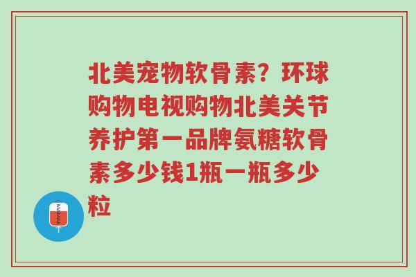 北美宠物软骨素?环球购物电视购物北美关节养护第一品牌氨糖软骨素多少钱1瓶一瓶多少粒-第1张图片-超越 北美宠物软骨素?环球购物电视购物北美关节养护第一品牌氨糖软骨素多少钱1瓶一瓶多少粒-第1张图片-超越