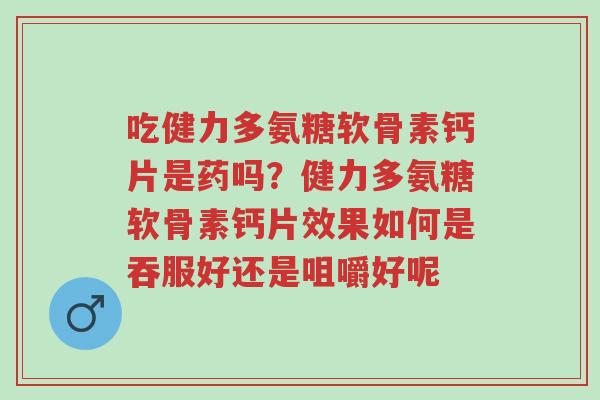 吃健力多氨糖软骨素钙片是药吗?健力多氨糖软骨素钙片效果如何是吞服好还是咀嚼好呢-第1张图片-超越 吃健力多氨糖软骨素钙片是药吗?健力多氨糖软骨素钙片效果如何是吞服好还是咀嚼好呢-第1张图片-超越