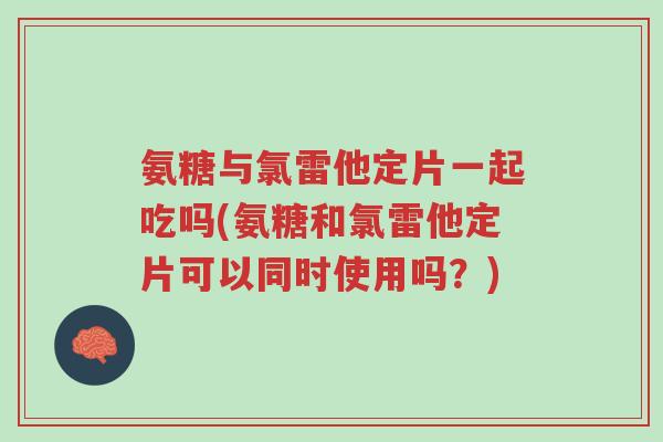 氨糖与氯雷他定片一起吃吗(氨糖和氯雷他定片可以同时使用吗?)-第1张图片-超越 氨糖与氯雷他定片一起吃吗(氨糖和氯雷他定片可以同时使用吗?)-第1张图片-超越