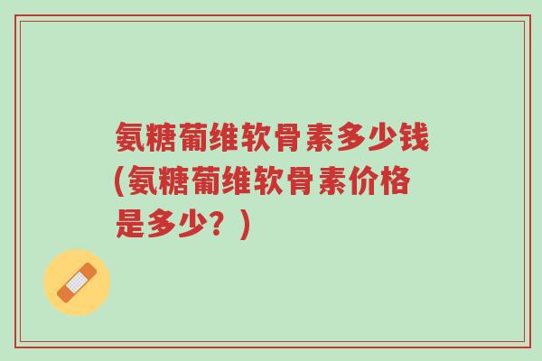 氨糖葡维软骨素多少钱(氨糖葡维软骨素价格是多少?)-第1张图片-超越 氨糖葡维软骨素多少钱(氨糖葡维软骨素价格是多少?)-第1张图片-超越