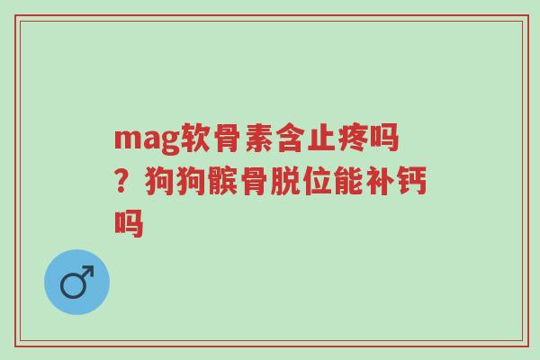 mag软骨素含止疼吗?狗狗髌骨脱位能补钙吗-第1张图片-超越 mag软骨素含止疼吗?狗狗髌骨脱位能补钙吗-第1张图片-超越