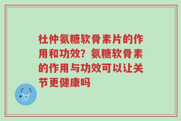 杜仲氨糖软骨素片的作用和功效?氨糖软骨素的作用与功效可以让关节更健康吗-第1张图片-超越 杜仲氨糖软骨素片的作用和功效?氨糖软骨素的作用与功效可以让关节更健康吗-第1张图片-超越