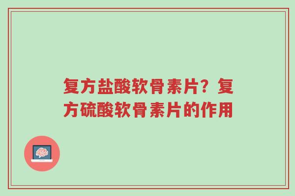 复方盐酸软骨素片?复方硫酸软骨素片的作用-第1张图片-超越 复方盐酸软骨素片?复方硫酸软骨素片的作用-第1张图片-超越