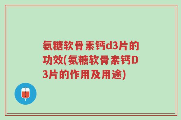 氨糖软骨素钙d3片的功效(氨糖软骨素钙D3片的作用及用途)-第1张图片-超越 氨糖软骨素钙d3片的功效(氨糖软骨素钙D3片的作用及用途)-第1张图片-超越