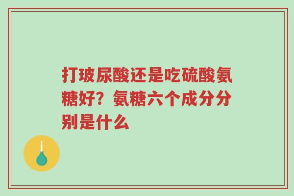 打玻尿酸还是吃硫酸氨糖好?氨糖六个成分分别是什么-第1张图片-超越 打玻尿酸还是吃硫酸氨糖好?氨糖六个成分分别是什么-第1张图片-超越