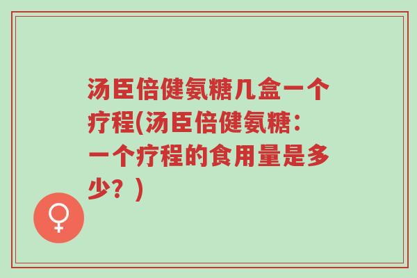 汤臣倍健氨糖几盒一个疗程(汤臣倍健氨糖:一个疗程的食用量是多少?)-第1张图片-超越 汤臣倍健氨糖几盒一个疗程(汤臣倍健氨糖:一个疗程的食用量是多少?)-第1张图片-超越
