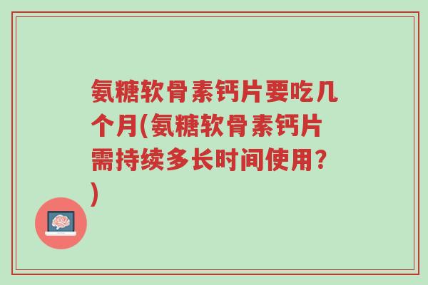 氨糖软骨素钙片要吃几个月(氨糖软骨素钙片需持续多长时间使用?)-第1张图片-超越 氨糖软骨素钙片要吃几个月(氨糖软骨素钙片需持续多长时间使用?)-第1张图片-超越