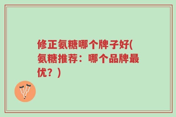 修正氨糖哪个牌子好(氨糖推荐：哪个品牌最优？)-第1张图片-超越