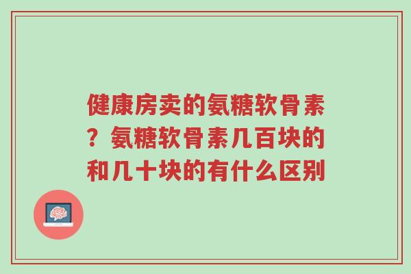 健康房卖的氨糖软骨素?氨糖软骨素几百块的和几十块的有什么区别-第1张图片-超越 健康房卖的氨糖软骨素?氨糖软骨素几百块的和几十块的有什么区别-第1张图片-超越