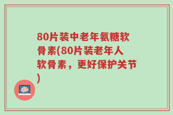 80片装中老年氨糖软骨素(80片装老年人软骨素，更好保护关节)-第1张图片-超越