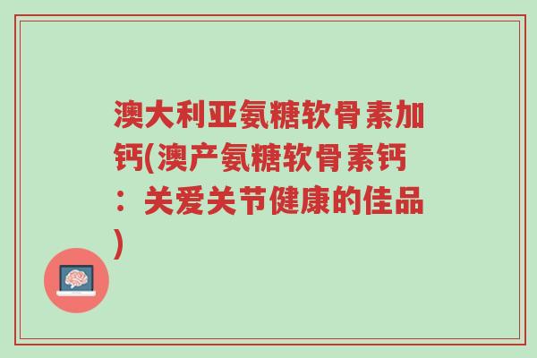 澳大利亚氨糖软骨素加钙(澳产氨糖软骨素钙:关爱关节健康的佳品)-第1张图片-超越 澳大利亚氨糖软骨素加钙(澳产氨糖软骨素钙:关爱关节健康的佳品)-第1张图片-超越