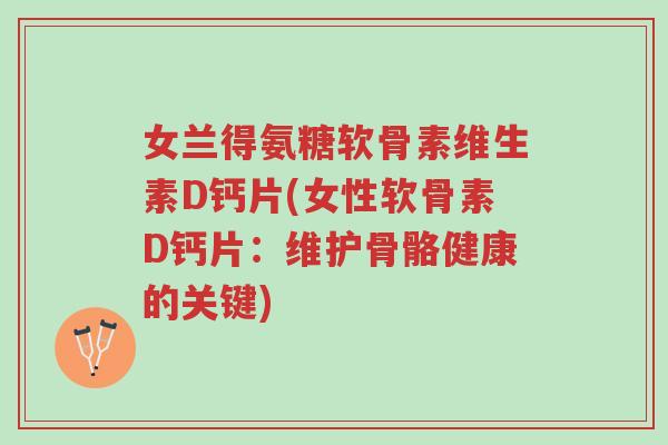 女兰得氨糖软骨素维生素D钙片(女性软骨素D钙片:维护骨骼健康的关键)-第1张图片-超越 女兰得氨糖软骨素维生素D钙片(女性软骨素D钙片:维护骨骼健康的关键)-第1张图片-超越