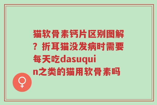 猫软骨素钙片区别图解?折耳猫没发病时需要每天吃dasuquin之类的猫用软骨素吗-第1张图片-超越 猫软骨素钙片区别图解?折耳猫没发病时需要每天吃dasuquin之类的猫用软骨素吗-第1张图片-超越